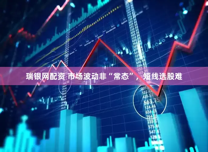 瑞银网配资 市场波动非“常态”，短线选股难