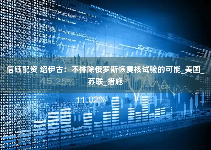 信钰配资 绍伊古：不排除俄罗斯恢复核试验的可能_美国_苏联_措施