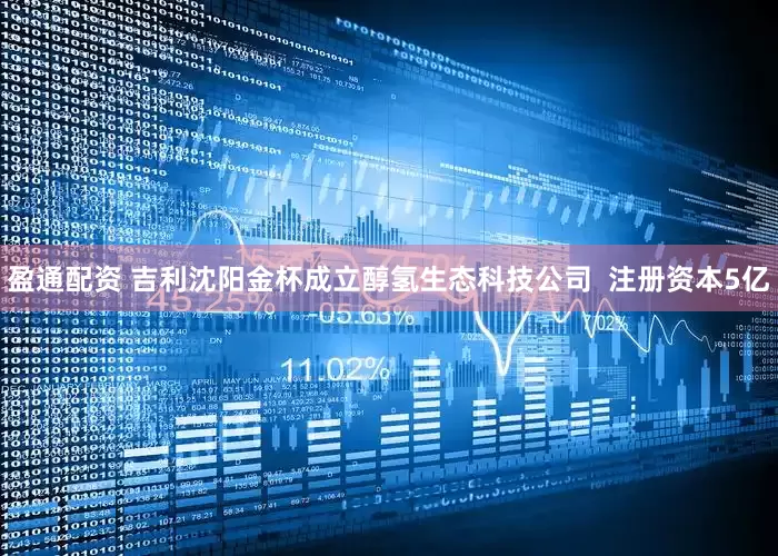盈通配资 吉利沈阳金杯成立醇氢生态科技公司  注册资本5亿