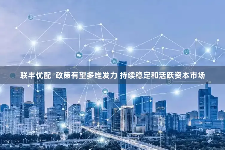 联丰优配  政策有望多维发力 持续稳定和活跃资本市场