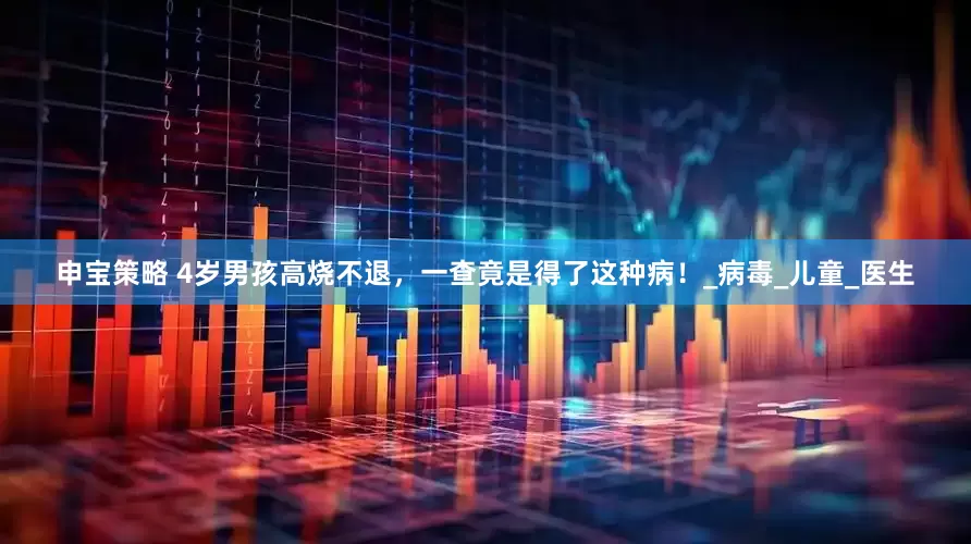 申宝策略 4岁男孩高烧不退，一查竟是得了这种病！_病毒_儿童_医生