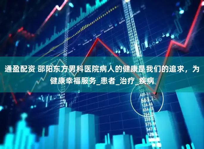 通盈配资 邵阳东方男科医院病人的健康是我们的追求，为健康幸福服务_患者_治疗_疾病