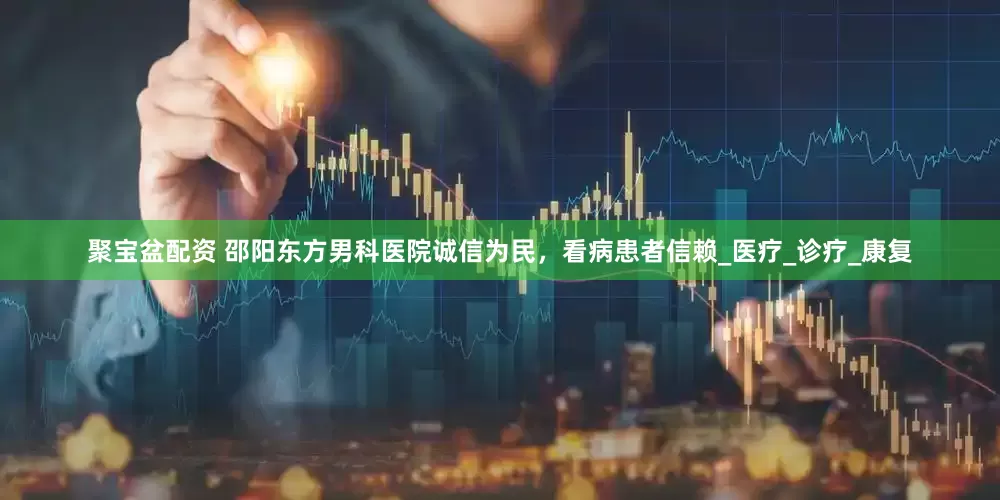 聚宝盆配资 邵阳东方男科医院诚信为民，看病患者信赖_医疗_诊疗_康复