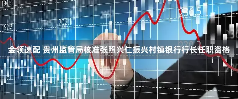 金领速配 贵州监管局核准张照兴仁振兴村镇银行行长任职资格