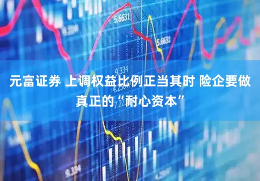 元富证券 上调权益比例正当其时 险企要做真正的“耐心资本”