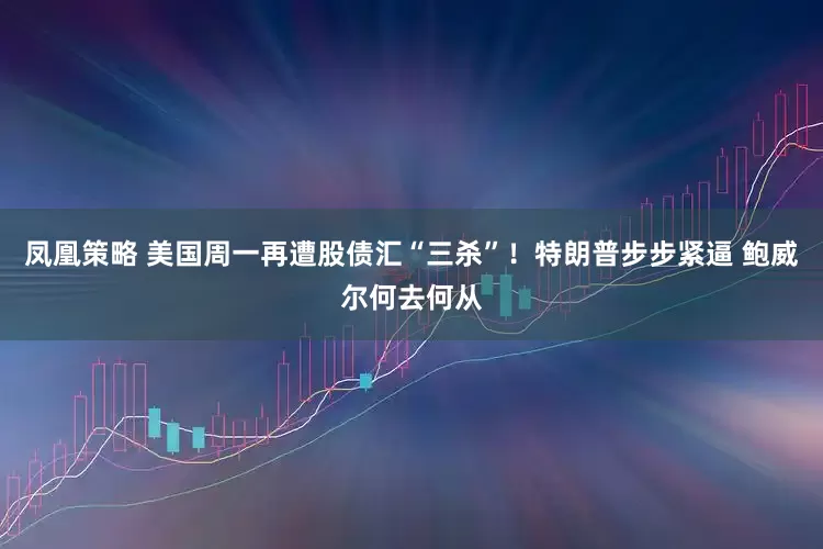 凤凰策略 美国周一再遭股债汇“三杀”！特朗普步步紧逼 鲍威尔何去何从