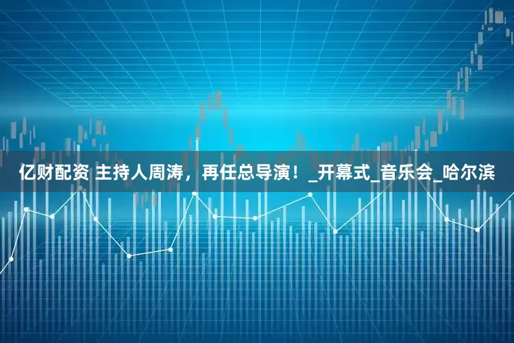 亿财配资 主持人周涛，再任总导演！_开幕式_音乐会_哈尔滨