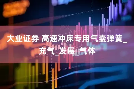 大业证券 高速冲床专用气囊弹簧_充气_发展_气体
