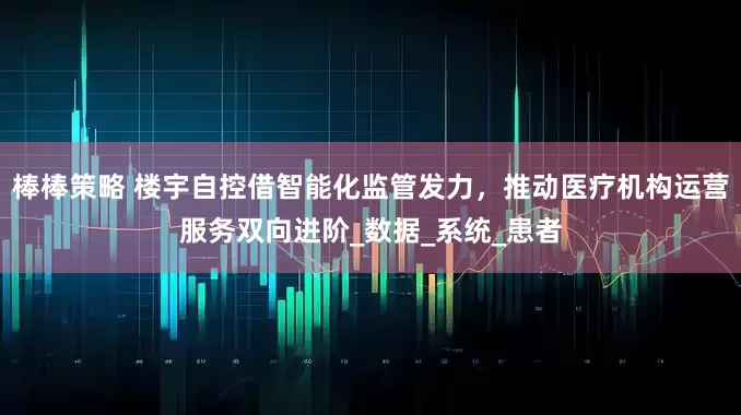 棒棒策略 楼宇自控借智能化监管发力，推动医疗机构运营服务双向进阶_数据_系统_患者