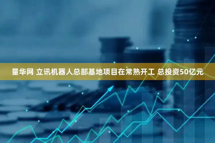 量华网 立讯机器人总部基地项目在常熟开工 总投资50亿元