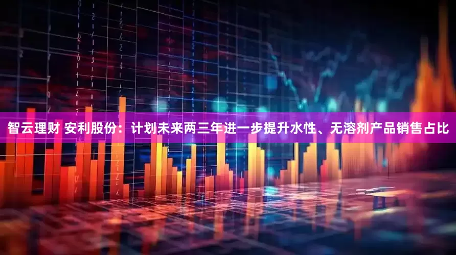 智云理财 安利股份：计划未来两三年进一步提升水性、无溶剂产品销售占比