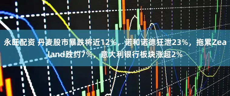 永旺配资 丹麦股市暴跌将近12%，诺和诺德狂泄23%，拖累Zealand跌约7%，意大利银行板块涨超2%