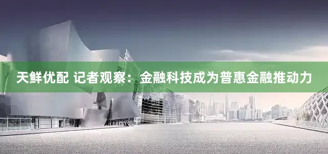 天鲜优配 记者观察：金融科技成为普惠金融推动力