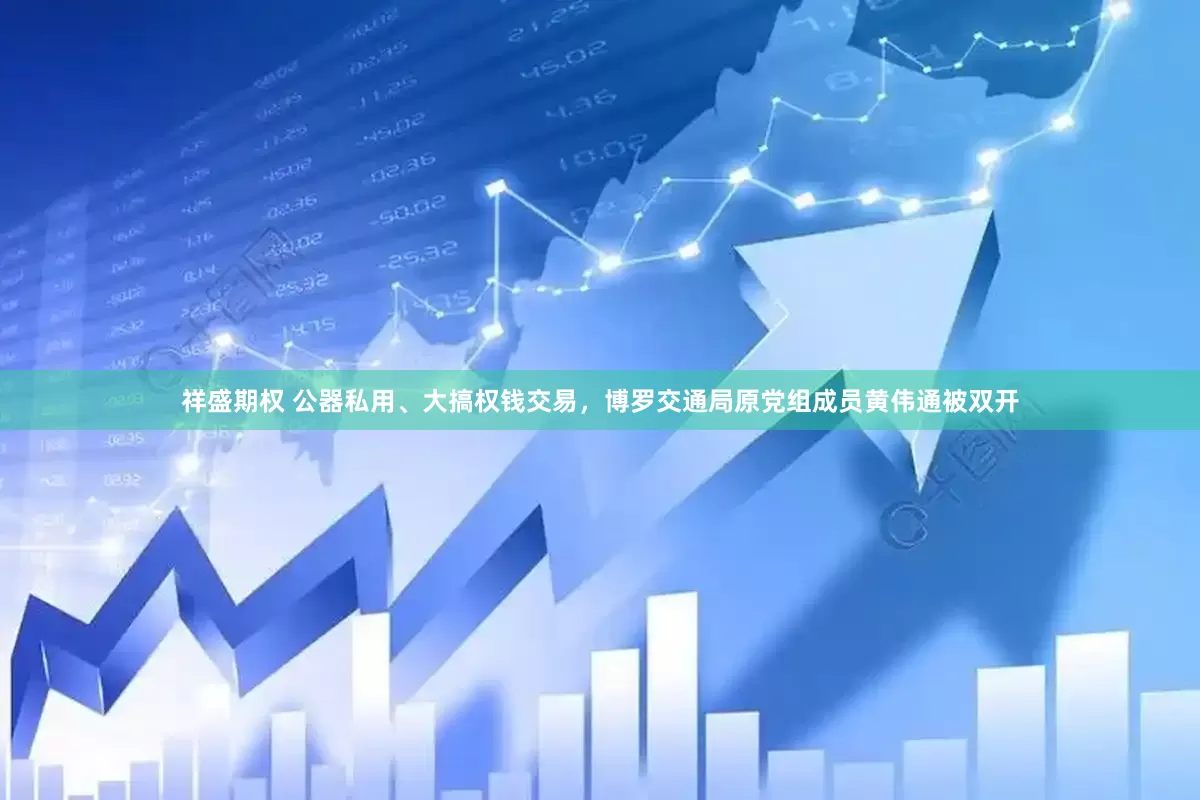 祥盛期权 公器私用、大搞权钱交易，博罗交通局原党组成员黄伟通被双开