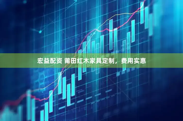 宏益配资 莆田红木家具定制，费用实惠