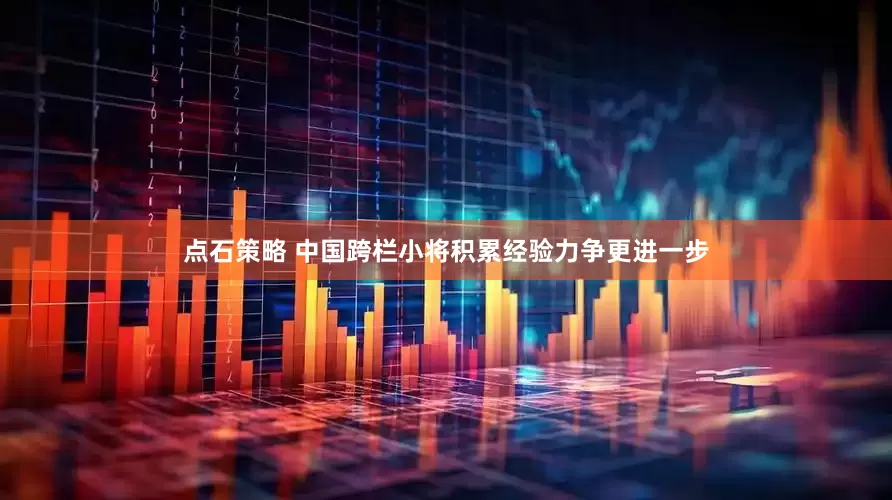 点石策略 中国跨栏小将积累经验力争更进一步
