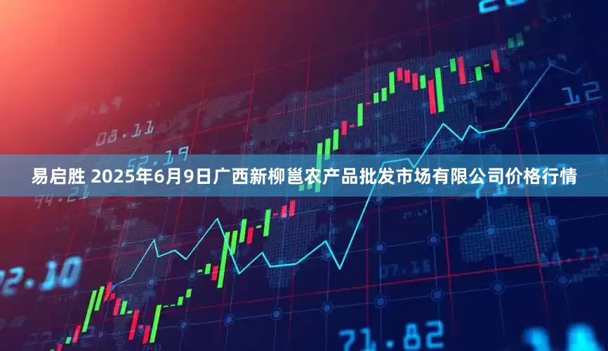 易启胜 2025年6月9日广西新柳邕农产品批发市场有限公司价格行情