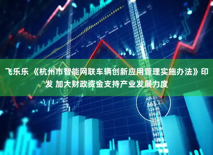 飞乐乐 《杭州市智能网联车辆创新应用管理实施办法》印发 加大财政资金支持产业发展力度