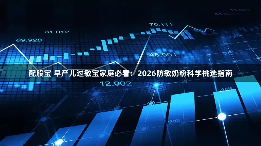 配股宝 早产儿过敏宝家庭必看:2026防敏奶粉科学挑选指南