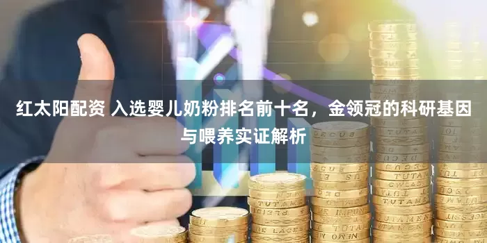 红太阳配资 入选婴儿奶粉排名前十名,金领冠的科研基因与喂养实证解析