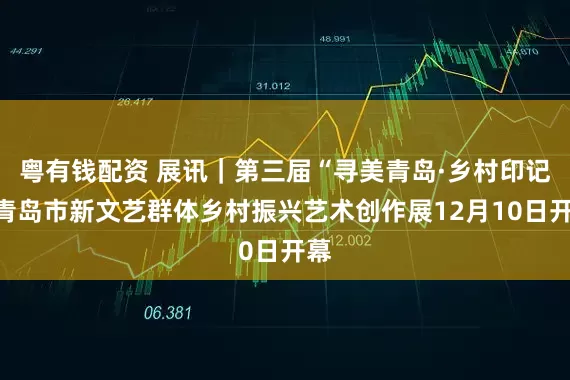 粤有钱配资 展讯|第三届“寻美青岛·乡村印记”青岛市新文艺群体乡村振兴艺术创作展12月10日开幕