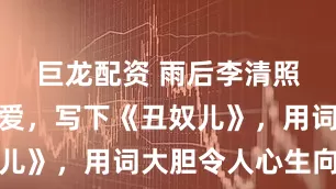 巨龙配资 雨后李清照向丈夫示爱,写下《丑奴儿》,用词大胆令人心生向往