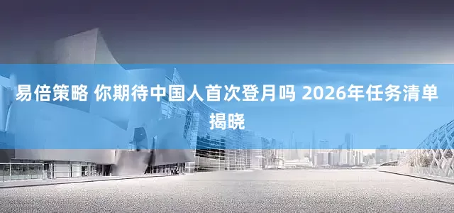 易倍策略 你期待中国人首次登月吗 2026年任务清单揭晓
