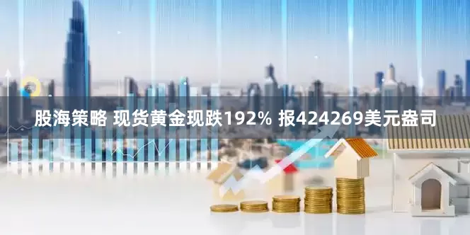 股海策略 现货黄金现跌192% 报424269美元盎司