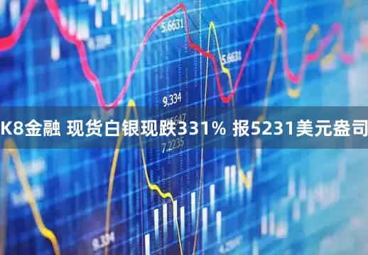 K8金融 现货白银现跌331% 报5231美元盎司