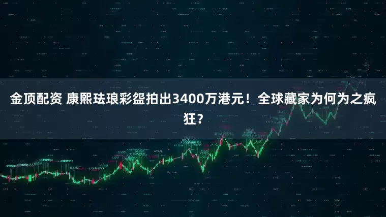 金顶配资 康熙珐琅彩盌拍出3400万港元!全球藏家为何为之疯狂?