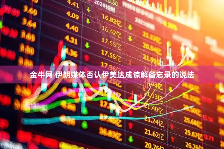 金牛网 伊朗媒体否认伊美达成谅解备忘录的说法