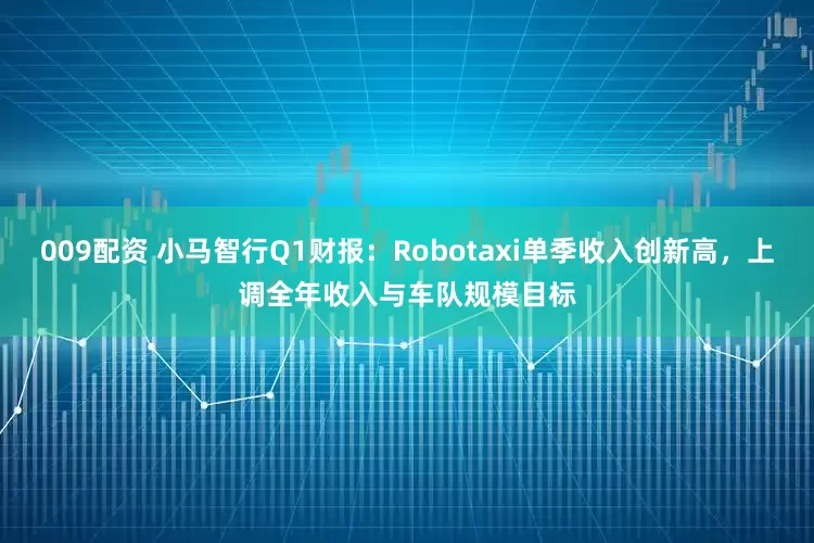 009配资 小马智行Q1财报：Robotaxi单季收入创新高，上调全年收入与车队规模目标