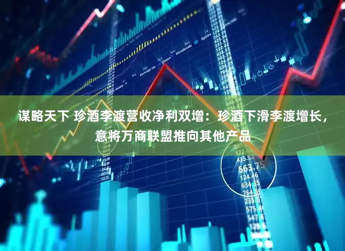 谋略天下 珍酒李渡营收净利双增：珍酒下滑李渡增长，意将万商联盟推向其他产品