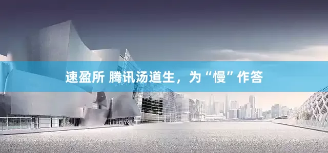 速盈所 腾讯汤道生，为“慢”作答