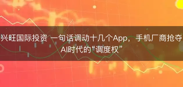 兴旺国际投资 一句话调动十几个App，手机厂商抢夺AI时代的“调度权”