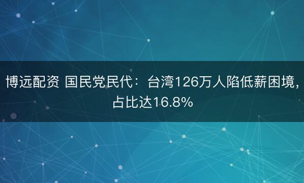 博远配资 国民党民代：台湾126万人陷低薪困境，占比达16.8%