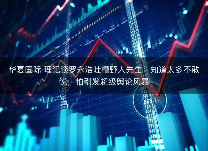 华夏国际 理记谈罗永浩吐槽野人先生：知道太多不敢说，怕引发超级舆论风暴